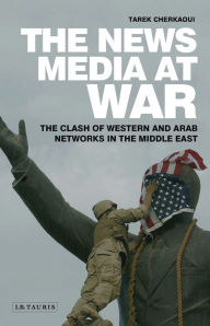 Title: The News Media At War: The Clash of Western and Arab Networks in the Middle East, Author: Tarek Cherkaoui