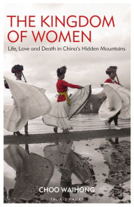 Title: The Kingdom of Women: Life, Love and Death in China's Hidden Mountains, Author: Choo WaiHong