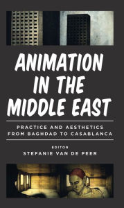 Title: Animation in the Middle East: Practice and Aesthetics from Baghdad to Casablanca, Author: Stefanie Van de Peer