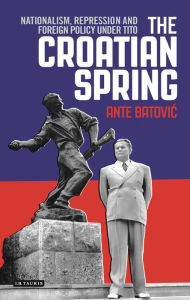 Title: The Croatian Spring: Nationalism, Repression and Foreign Policy Under Tito, Author: Ante Batovic