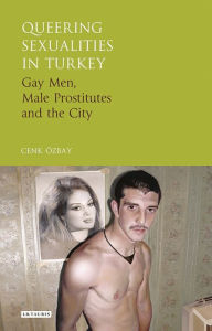 Title: Queering Sexualities in Turkey: Gay Men, Male Prostitutes and the City, Author: Cenk Özbay