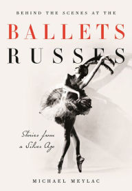 Title: Behind the Scenes at the Ballets Russes: Stories from a Silver Age, Author: Michael Meylac