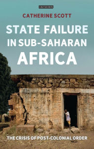 Title: State Failure in Sub-Saharan Africa: The Crisis of Post-Colonial Order, Author: Catherine Scott