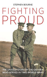 Title: Fighting Proud: The Untold Story of the Gay Men Who Served in Two World Wars, Author: Stephen Bourne
