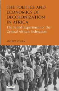 Title: Politics and Economics of Decolonization in Africa: The Failed Experiment of the Central African Federation, Author: Andrew Cohen