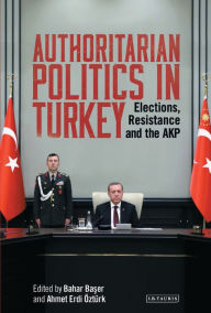 Title: Authoritarian Politics in Turkey: Elections, Resistance and the AKP, Author: Ba