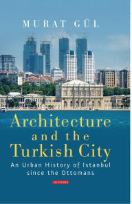 Title: Architecture and the Turkish City: An Urban History of Istanbul since the Ottomans, Author: Murat Gül