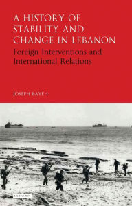 Title: A History of Stability and Change in Lebanon: Foreign Interventions and International Relations, Author: Joseph Bayeh