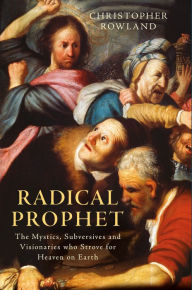 Title: Radical Prophet: The Mystics, Subversives and Visionaries who Strove for Heaven on Earth, Author: Christopher Rowland