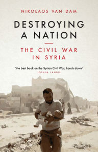 Title: Destroying a Nation: The Civil War in Syria, Author: Nikolaos Van Dam