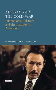 Title: Algeria and the Cold War: International Relations and the Struggle for Autonomy, Author: Mohammed Lakhdar Ghettas