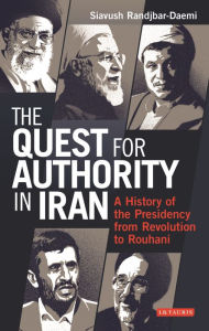 Title: The Quest for Authority in Iran: A History of The Presidency from Revolution to Rouhani, Author: Siavush Randjbar-Daemi