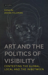 Title: Art and the Politics of Visibility: Contesting the Global, Local and the In-Between, Author: Zeena Feldman