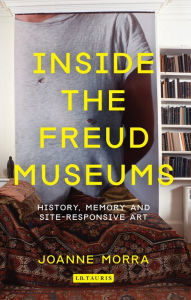 Title: Inside the Freud Museums: History, Memory and Site-Responsive Art, Author: Joanne Morra