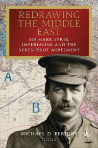 Title: Redrawing the Middle East: Sir Mark Sykes, Imperialism and the Sykes-Picot Agreement, Author: Michael D. Berdine