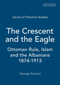 Title: The Crescent and the Eagle: Ottoman Rule, Islam and the Albanians, 1874-1913, Author: George W. Gawrych