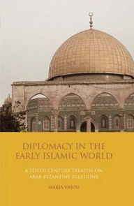 Title: Diplomacy in the Early Islamic World: A Tenth-Century Treatise on Arab-Byzantine Relations, Author: Maria Vaiou