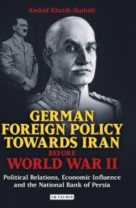 Title: German Foreign Policy Towards Iran Before World War II: Political Relations, Economic Influence and the National Bank of Persia, Author: Rashid Khatib-Shahidi