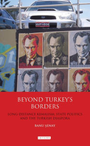 Title: Beyond Turkey's Borders: Long-Distance Kemalism, State Politics and the Turkish Diaspora, Author: Banu Senay