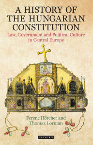 Title: A History of the Hungarian Constitution: Law, Government and Political Culture in Central Europe, Author: Ferenc Hörcher