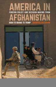 Title: America in Afghanistan: Foreign Policy and Decision Making From Bush to Obama to Trump, Author: Sharifullah Dorani