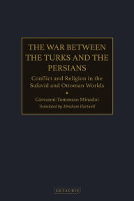 Title: The War Between the Turks and the Persians: Conflict and Religion in the Safavid and Ottoman Worlds, Author: Giovanni-Tommaso Minadoi