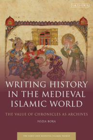 Title: Writing History in the Medieval Islamic World: The Value of Chronicles as Archives, Author: Fozia Bora