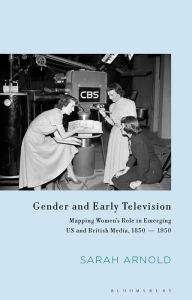 Title: Gender and Early Television: Mapping Women's Role in Emerging US and British Media, 1850-1950, Author: Sarah Arnold