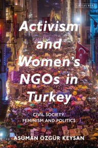 Title: Activism and Women's NGOs in Turkey: Civil Society, Feminism and Politics, Author: Asuman Özgür Keysan