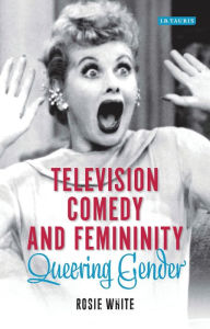 Title: Television Comedy and Femininity: Queering Gender, Author: Rosie White
