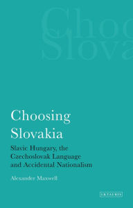 Title: Choosing Slovakia: Slavic Hungary, the Czechoslovak Language and Accidental Nationalism, Author: Alexander Maxwell