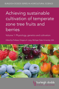 Title: Achieving sustainable cultivation of temperate zone tree fruits and berries Volume 1: Physiology, genetics and cultivation, Author: Gregory A. Lang