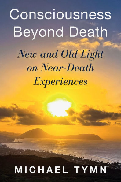 Consciousness Beyond Death: New and Old Light on Near-Death Experiences