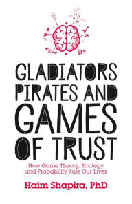 Title: Gladiators, Pirates and Games of Trust: How Game Theory, Strategy and Probability Rule Our Lives, Author: Haim Shapira