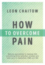 How to Overcome Pain: Natural Approaches to Dealing with Everything from Arthritis, Anxiety and Back Pain to Headaches, PMS, and IBS