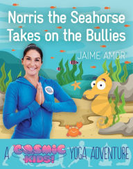 Title: Norris the Seahorse Takes on the Bullies: A Cosmic Kids Yoga Adventure, Author: Jaime Amor