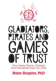 Title: Gladiators, Pirates and Games of Trust: How Game Theory, Strategy and Probability Rule Our Lives, Author: Haim Shapira