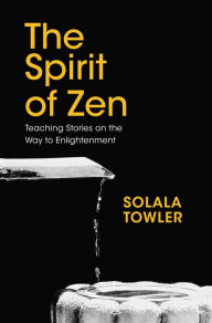 Title: The Spirit of Zen: The Classic Teaching Stories on The Way to Enlightenment, Author: Solala Towler