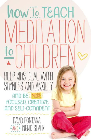 How to Teach Meditation Children: Help Kids Deal with Shyness and Anxiety Be More Focused, Creative Self-confident