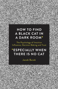 Title: How to Find a Black Cat in a Dark Room: The Psychology of Intuition, Influence, Decision Making and Trust, Author: Jacob Burak