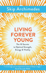 Title: Living Forever Young: The 10 Secrets to Optimal Strength, Energy & Vitality, Author: Skip Archimedes