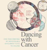 Title: Dancing with Cancer: Using Transformational Art, Meditation and a Joyous Mindset to Face the Challenge, Author: Judy Erel