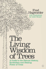 Title: The Living Wisdom of Trees: A Guide to the Natural History, Symbolism and Healing Power of Trees, Author: Fred Hageneder