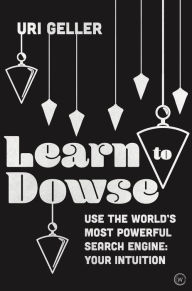 Title: Learn to Dowse: Use the World's Most Powerful Search Engine: Your Intuition, Author: Uri Geller
