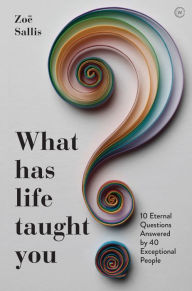 Title: What Has Life Taught You?: 10 Eternal Questions Answered by 40 Exceptional People, Author: Zoe Sallis