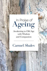 Title: In Praise of Ageing: Awakening to Old Age with Wisdom and Compassion, Author: Carmel Shalev