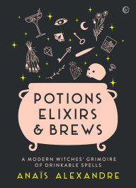 Title: Potions, Elixirs & Brews: A modern witches' grimoire of drinkable spells, Author: Anais Alexandre