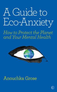 Title: A Guide to Eco-Anxiety: How to Protect the Planet and Your Mental Health, Author: Anouchka Grose