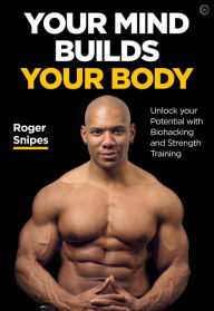 Title: Your Mind Builds Your Body: Unlock your Potential with Biohacking and Strength Training, Author: Roger Snipes