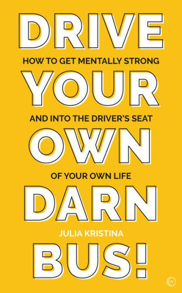 Drive Your Own Darn Bus!: How to Get Mentally Strong and into the Driver's Seat of Your Life